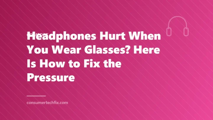 Headphones Hurt When You Wear Glasses? Here Is How to Fix the Pressure