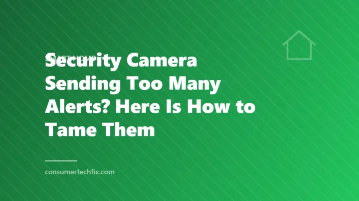 Security Camera Sending Too Many Alerts? Here Is How to Tame Them