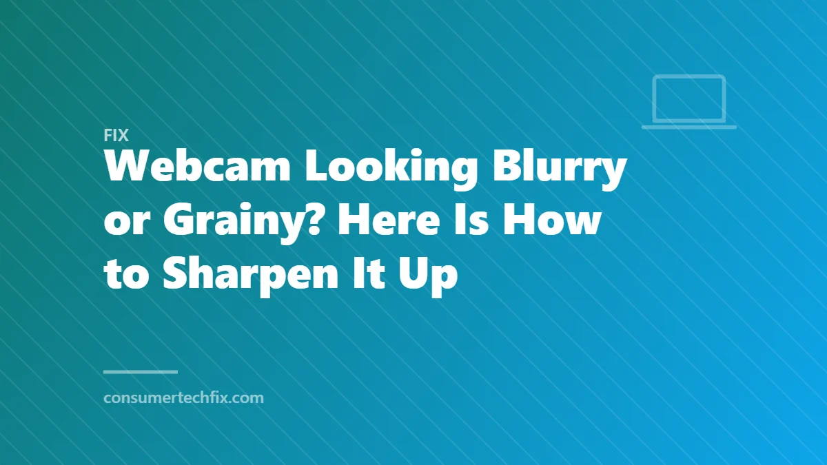 Webcam Looking Blurry or Grainy? Here Is How to Sharpen It Up